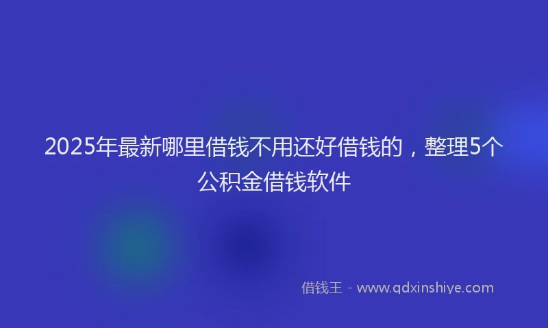 2025年最新哪里借钱不用还好借钱的，整理5个公积金借钱软件