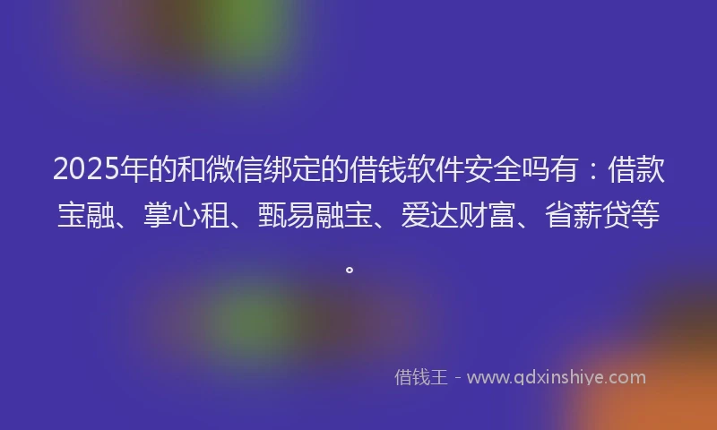 2025年的和微信绑定的借钱软件安全吗有：借款宝融、掌心租、甄易融宝、爱达财富、省薪贷等。