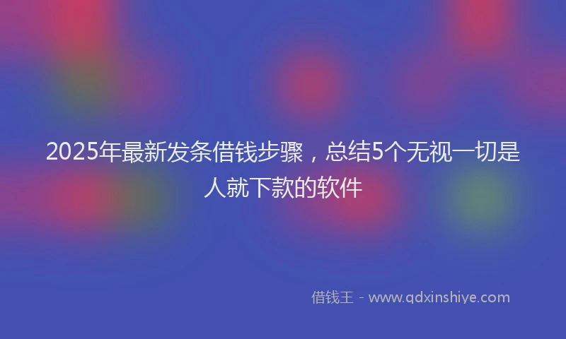 2025年最新发条借钱步骤，总结5个无视一切是人就下款的软件