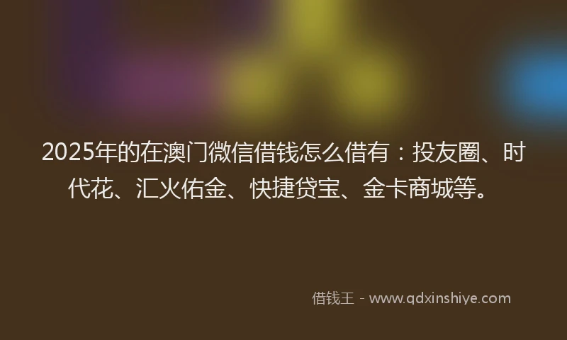 2025年的在澳门微信借钱怎么借有：投友圈、时代花、汇火佑金、快捷贷宝、金卡商城等。