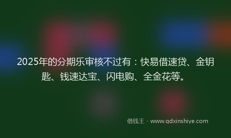 2025年的分期乐审核不过有：快易借速贷、金钥匙、钱速达宝、闪电购、全金花等。