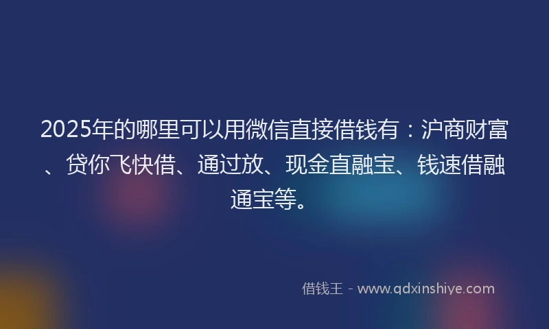 2025年的哪里可以用微信直接借钱有：沪商财富、贷你飞快借、通过放、现金直融宝、钱速借融通宝等。