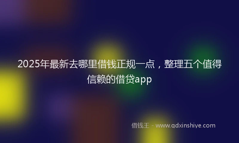2025年最新去哪里借钱正规一点，整理五个值得信赖的借贷app
