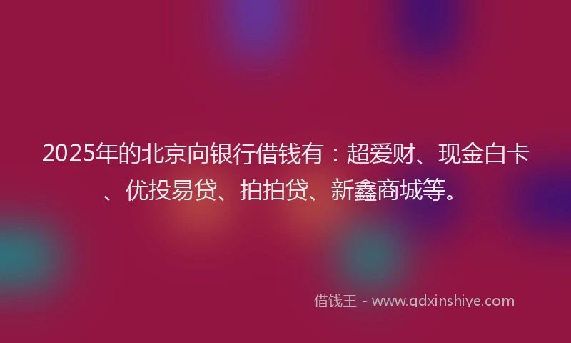 2025年的北京向银行借钱有：超爱财、现金白卡、优投易贷、拍拍贷、新鑫商城等。