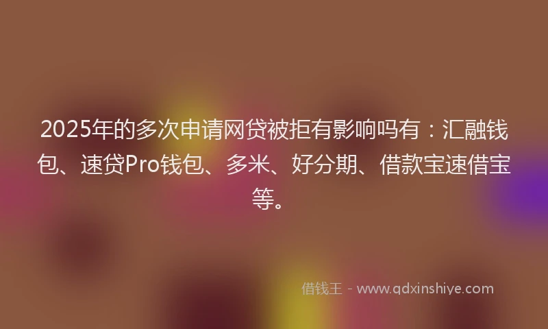 2025年的多次申请网贷被拒有影响吗有：汇融钱包、速贷Pro钱包、多米、好分期、借款宝速借宝等。