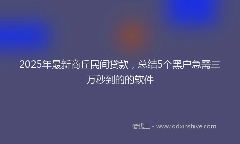 2025年最新商丘民间贷款，总结5个黑户急需三万秒到的的软件