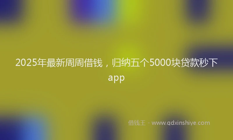 2025年最新周周借钱，归纳五个5000块贷款秒下app