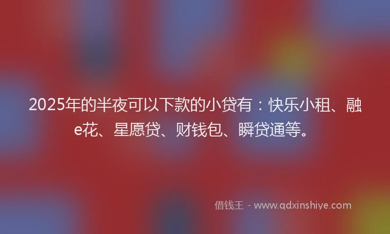 2025年的半夜可以下款的小贷有：快乐小租、融e花、星愿贷、财钱包、瞬贷通等。