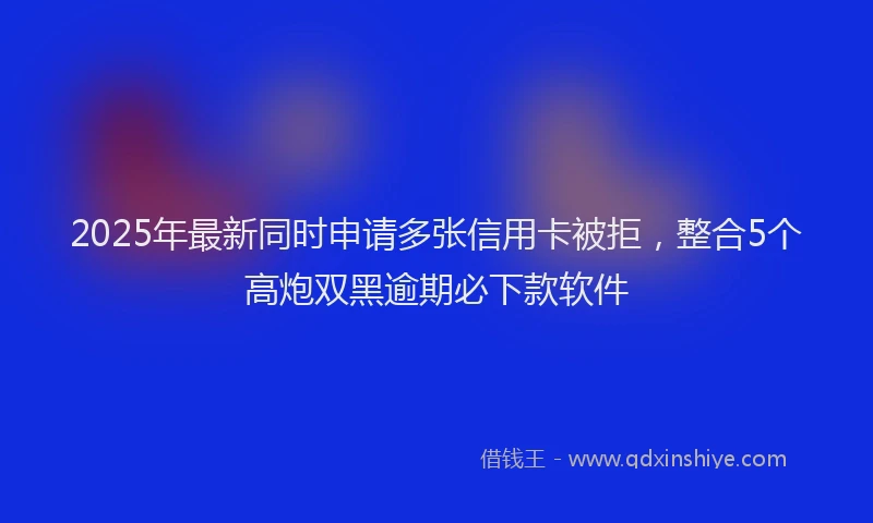 2025年最新同时申请多张信用卡被拒，整合5个高炮双黑逾期必下款软件