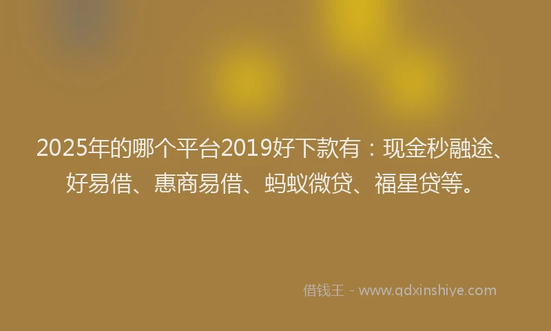 2025年的哪个平台2019好下款有：现金秒融途、好易借、惠商易借、蚂蚁微贷、福星贷等。
