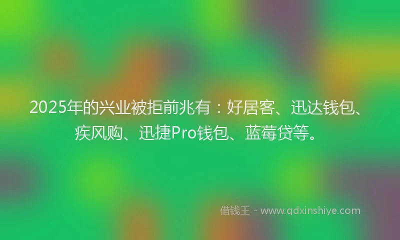 2025年的兴业被拒前兆有：好居客、迅达钱包、疾风购、迅捷Pro钱包、蓝莓贷等。