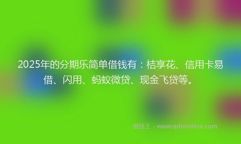 2025年的分期乐简单借钱有：桔享花、信用卡易借、闪用、蚂蚁微贷、现金飞贷等。