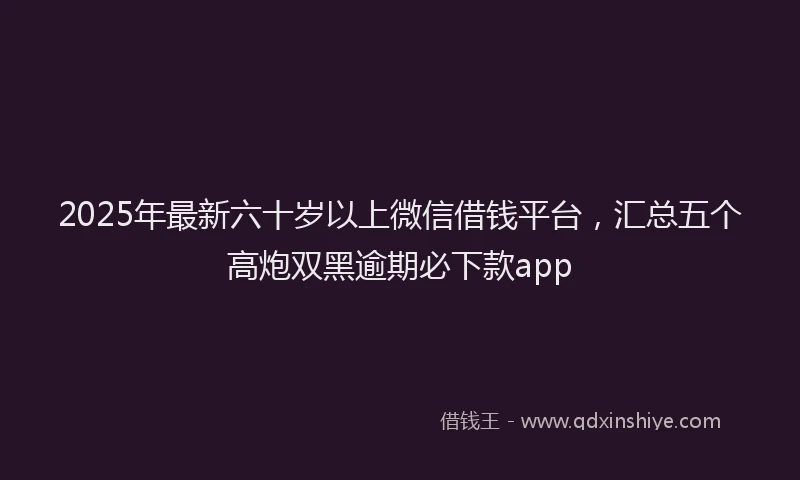 2025年最新六十岁以上微信借钱平台，汇总五个高炮双黑逾期必下款app