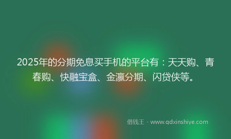 2025年的分期免息买手机的平台有：天天购、青春购、快融宝盒、金瀛分期、闪贷侠等。