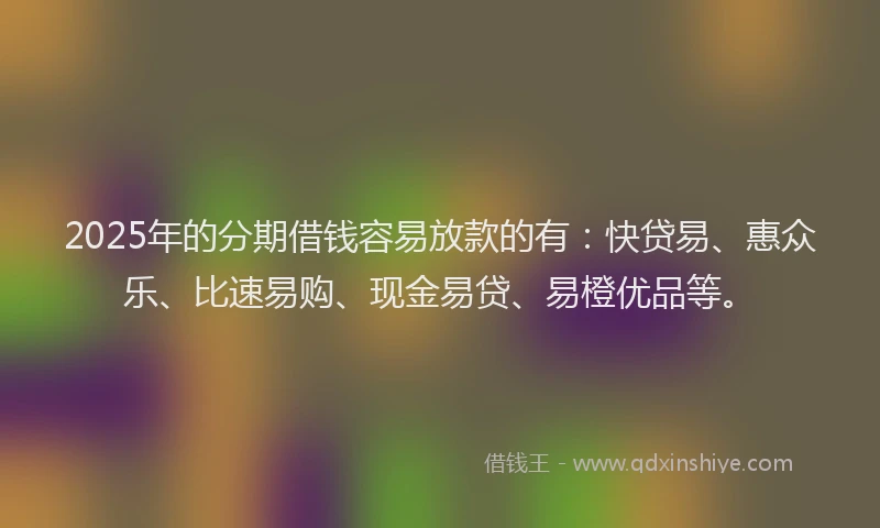 2025年的分期借钱容易放款的有：快贷易、惠众乐、比速易购、现金易贷、易橙优品等。