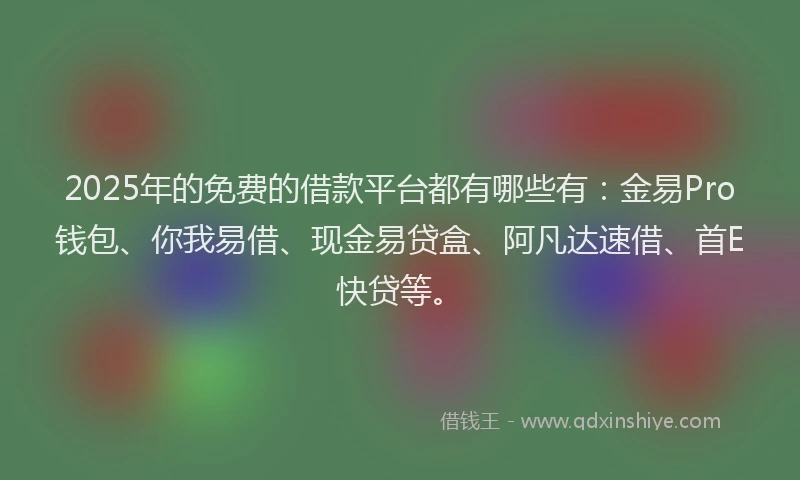 2025年的免费的借款平台都有哪些有：金易Pro钱包、你我易借、现金易贷盒、阿凡达速借、首E快贷等。