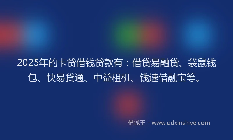 2025年的卡贷借钱贷款有：借贷易融贷、袋鼠钱包、快易贷通、中益租机、钱速借融宝等。