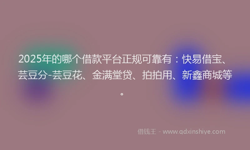 2025年的哪个借款平台正规可靠有：快易借宝、芸豆分-芸豆花、金满堂贷、拍拍用、新鑫商城等。