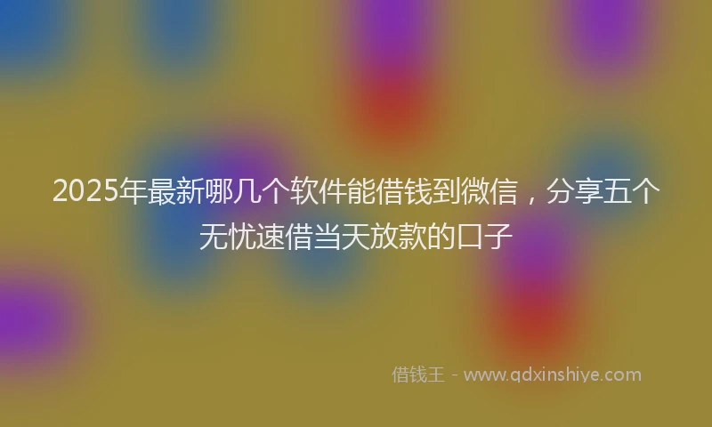 2025年最新哪几个软件能借钱到微信，分享五个无忧速借当天放款的口子