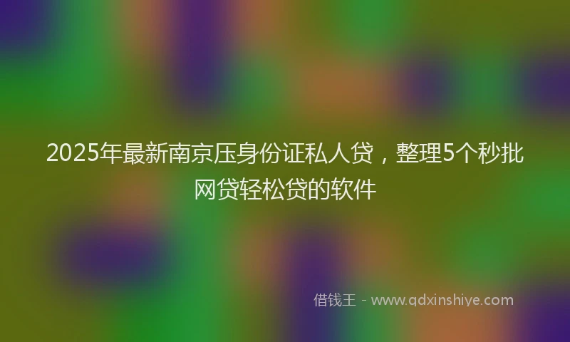 2025年最新南京压身份证私人贷，整理5个秒批网贷轻松贷的软件