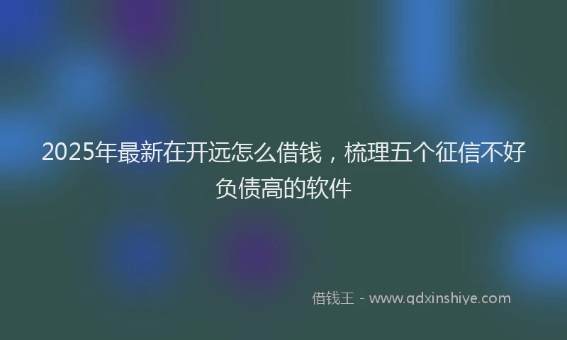 2025年最新在开远怎么借钱，梳理五个征信不好负债高的软件