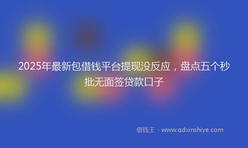 2025年最新包借钱平台提现没反应，盘点五个秒批无面签贷款口子