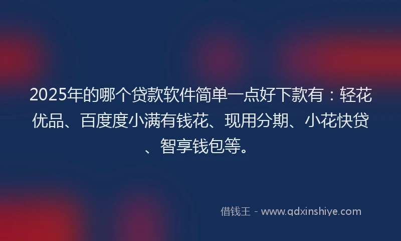 2025年的哪个贷款软件简单一点好下款有：轻花优品、百度度小满有钱花、现用分期、小花快贷、智享钱包等。