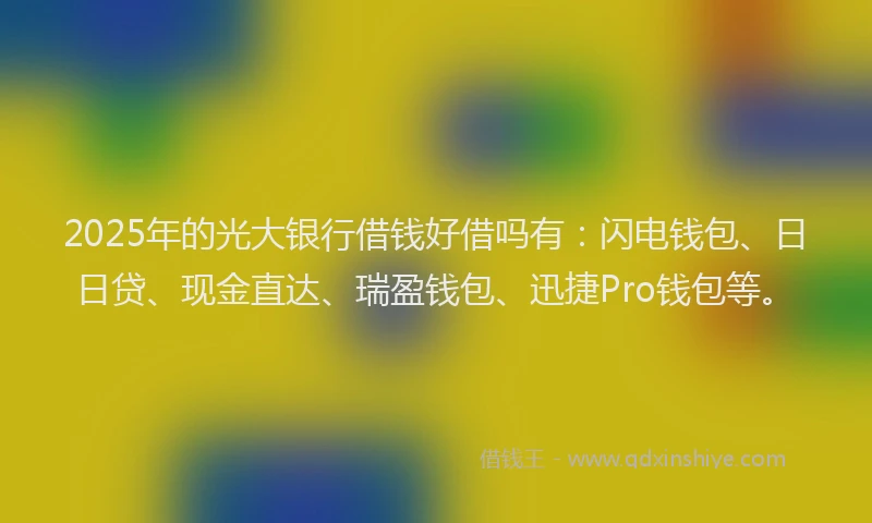 2025年的光大银行借钱好借吗有：闪电钱包、日日贷、现金直达、瑞盈钱包、迅捷Pro钱包等。