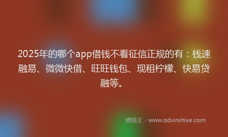 2025年的哪个app借钱不看征信正规的有：钱速融易、微微快借、旺旺钱包、现租柠檬、快易贷融等。