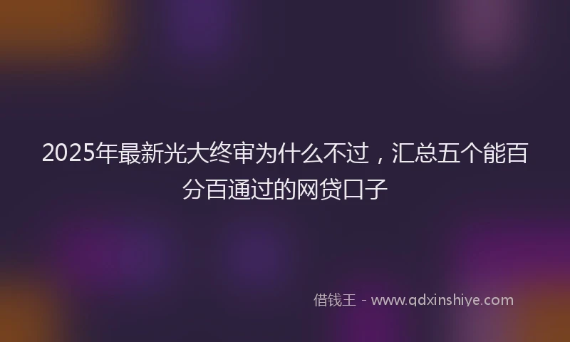 2025年最新光大终审为什么不过，汇总五个能百分百通过的网贷口子