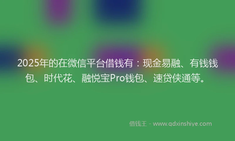 2025年的在微信平台借钱有：现金易融、有钱钱包、时代花、融悦宝Pro钱包、速贷侠通等。