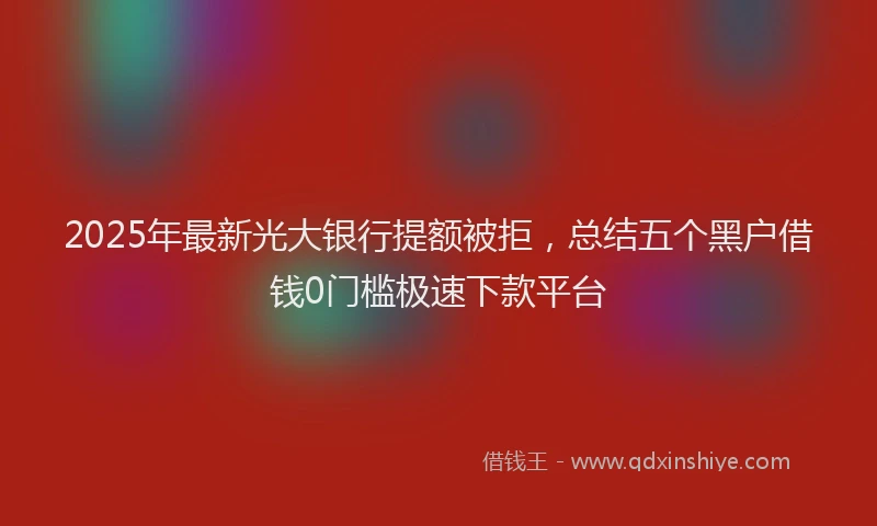 2025年最新光大银行提额被拒，总结五个黑户借钱0门槛极速下款平台