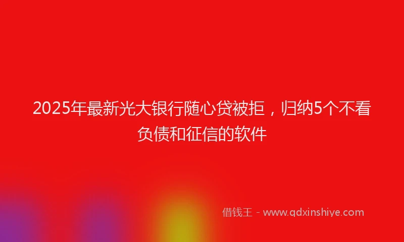 2025年最新光大银行随心贷被拒，归纳5个不看负债和征信的软件