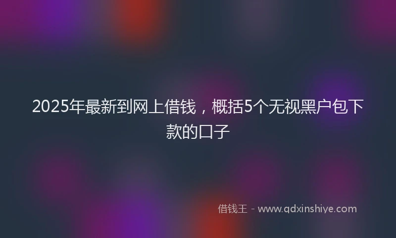 2025年最新到网上借钱，概括5个无视黑户包下款的口子