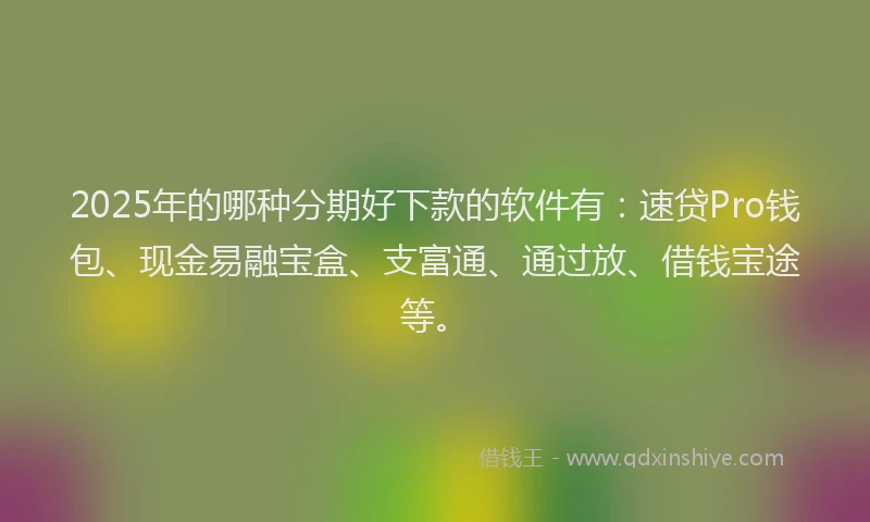 2025年的哪种分期好下款的软件有：速贷Pro钱包、现金易融宝盒、支富通、通过放、借钱宝途等。