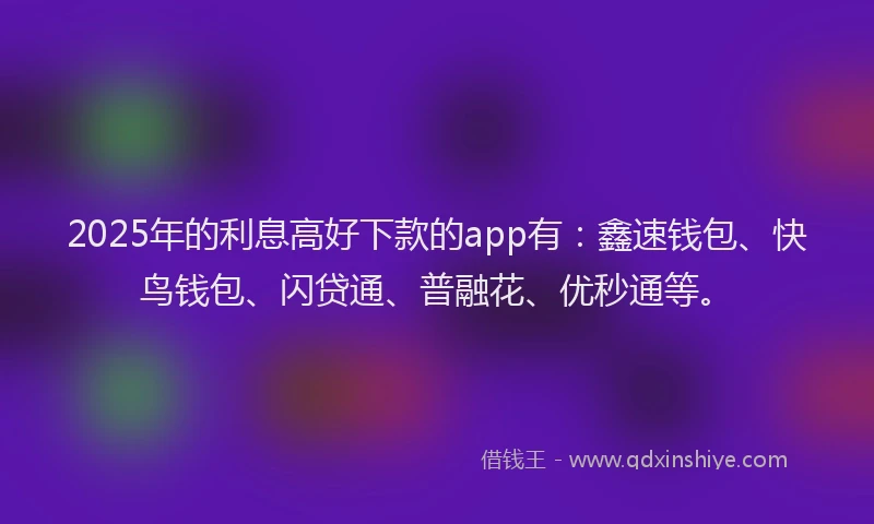 2025年的利息高好下款的app有：鑫速钱包、快鸟钱包、闪贷通、普融花、优秒通等。