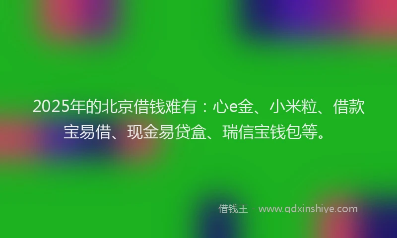 2025年的北京借钱难有：心e金、小米粒、借款宝易借、现金易贷盒、瑞信宝钱包等。