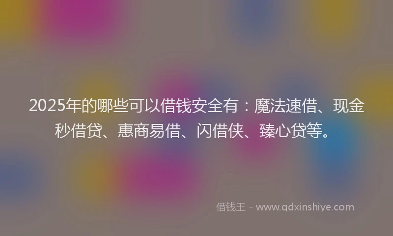 2025年的哪些可以借钱安全有：魔法速借、现金秒借贷、惠商易借、闪借侠、臻心贷等。