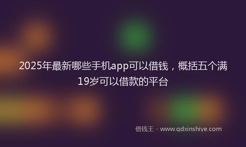 2025年最新哪些手机app可以借钱，概括五个满19岁可以借款的平台