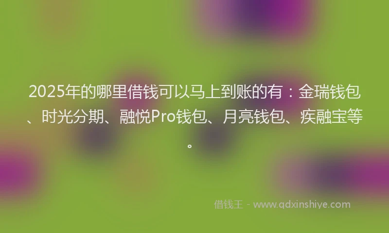 2025年的哪里借钱可以马上到账的有：金瑞钱包、时光分期、融悦Pro钱包、月亮钱包、疾融宝等。