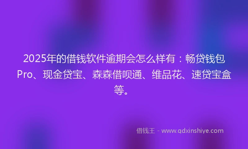 2025年的借钱软件逾期会怎么样有：畅贷钱包Pro、现金贷宝、森森借呗通、维品花、速贷宝盒等。