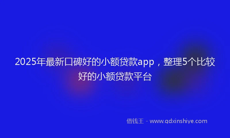 2025年最新口碑好的小额贷款app，整理5个比较好的小额贷款平台
