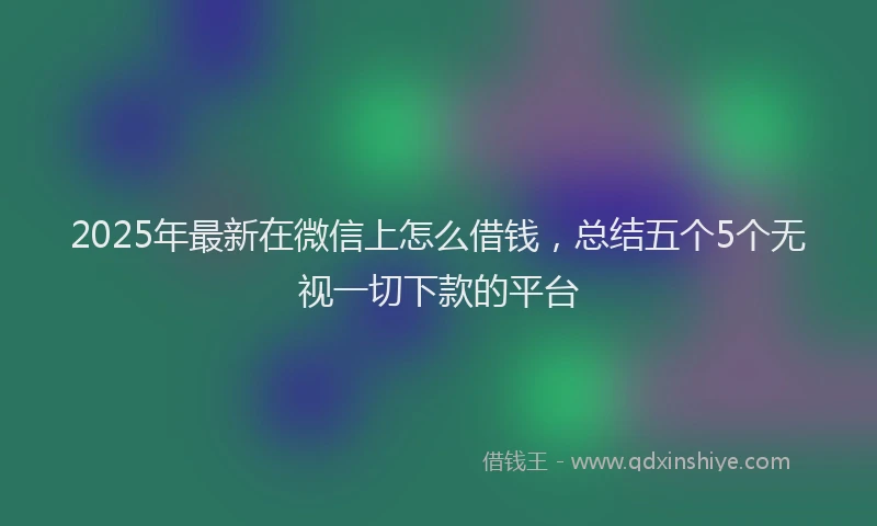 2025年最新在微信上怎么借钱，总结五个5个无视一切下款的平台