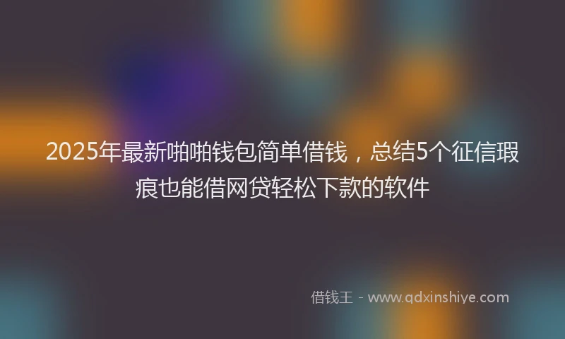 2025年最新啪啪钱包简单借钱，总结5个征信瑕疵也能借网贷轻松下款的软件