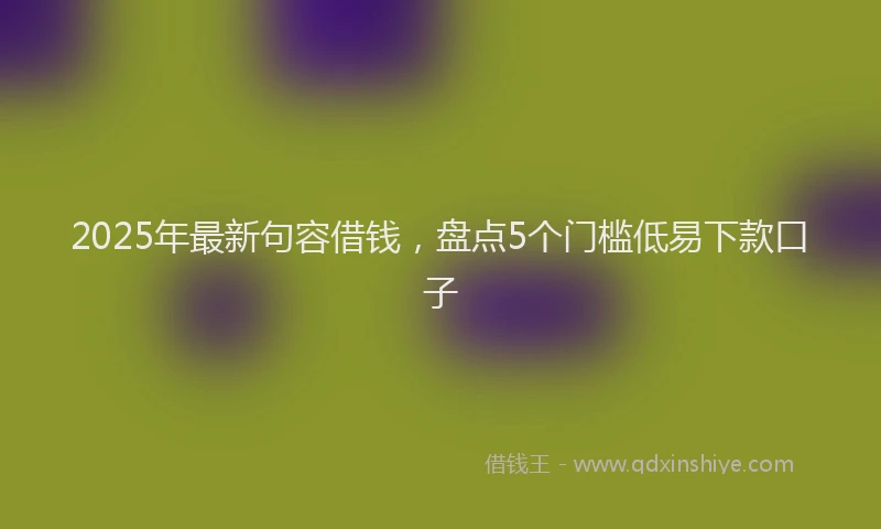2025年最新句容借钱，盘点5个门槛低易下款口子