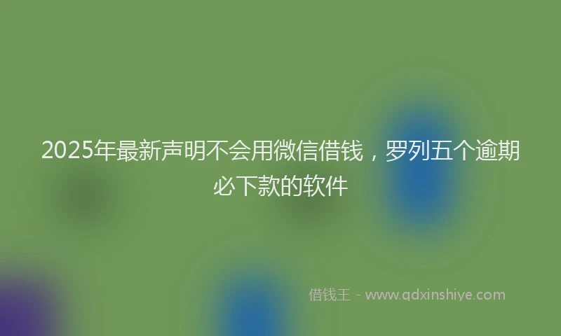 2025年最新声明不会用微信借钱，罗列五个逾期必下款的软件