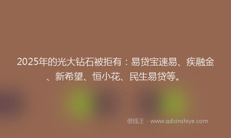 2025年的光大钻石被拒有：易贷宝速易、疾融金、新希望、恒小花、民生易贷等。