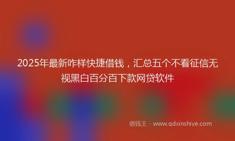 2025年最新咋样快捷借钱，汇总五个不看征信无视黑白百分百下款网贷软件