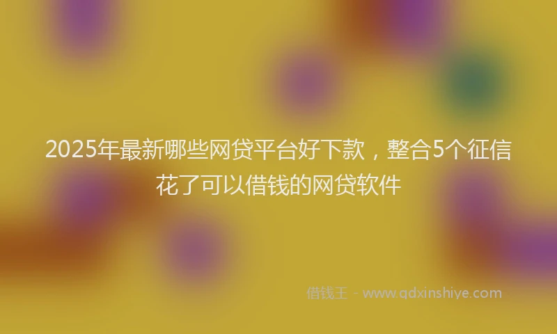 2025年最新哪些网贷平台好下款，整合5个征信花了可以借钱的网贷软件