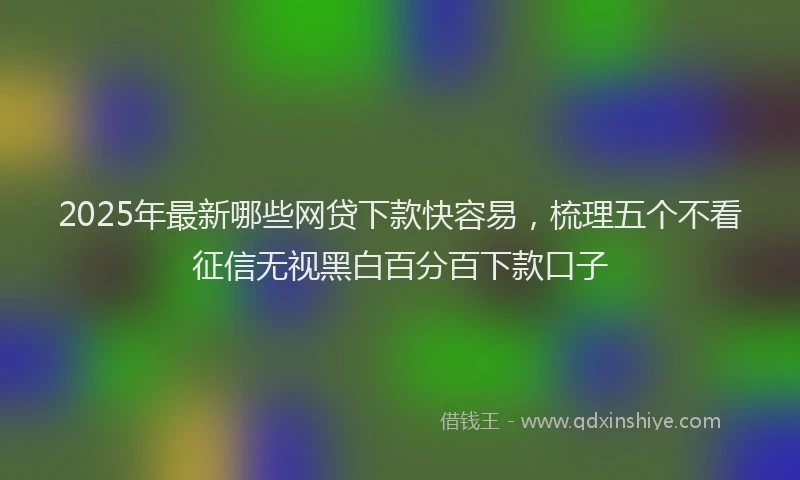 2025年最新哪些网贷下款快容易，梳理五个不看征信无视黑白百分百下款口子